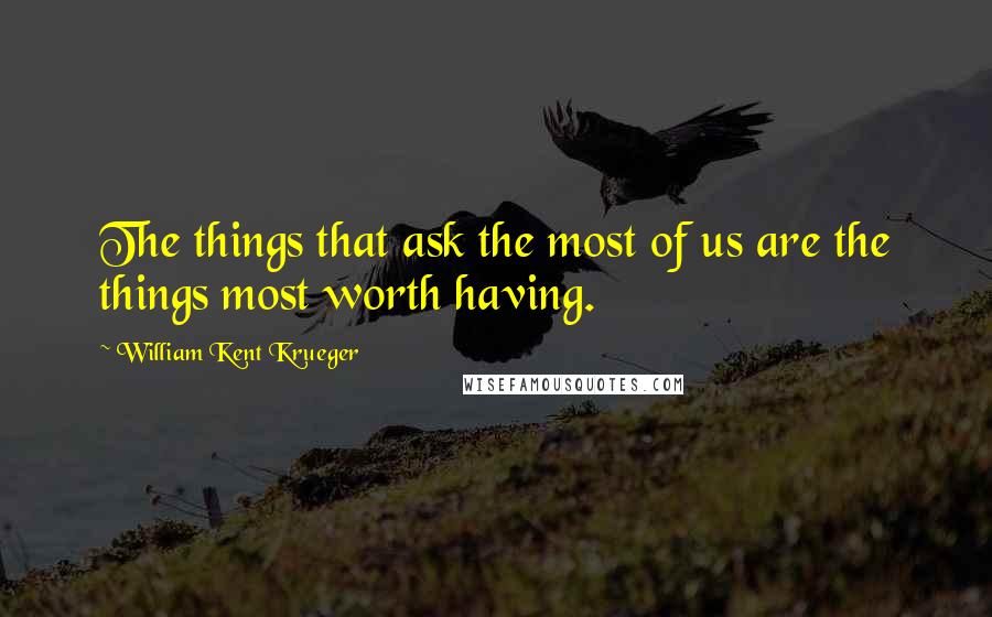 William Kent Krueger quotes: The things that ask the most of us are the things most worth having.