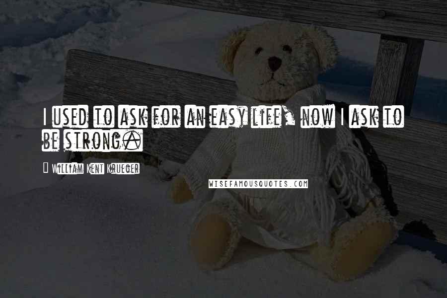 William Kent Krueger quotes: I used to ask for an easy life, now I ask to be strong.