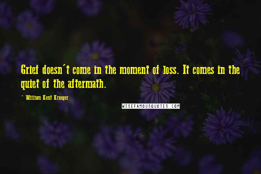 William Kent Krueger quotes: Grief doesn't come in the moment of loss. It comes in the quiet of the aftermath.