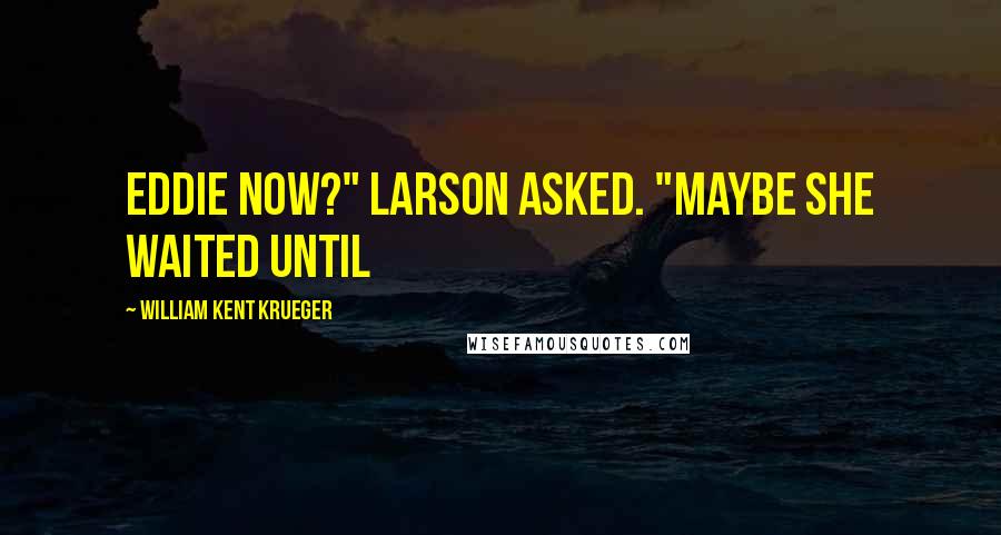 William Kent Krueger quotes: Eddie now?" Larson asked. "Maybe she waited until