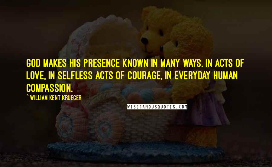 William Kent Krueger quotes: God makes His presence known in many ways. In acts of love, in selfless acts of courage, in everyday human compassion.