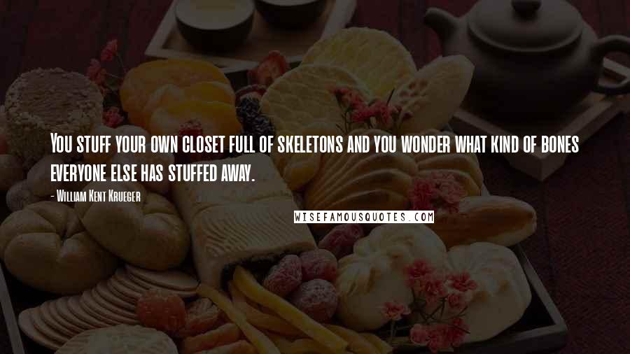 William Kent Krueger quotes: You stuff your own closet full of skeletons and you wonder what kind of bones everyone else has stuffed away.