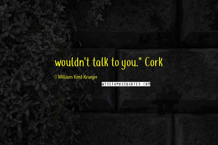 William Kent Krueger quotes: wouldn't talk to you." Cork