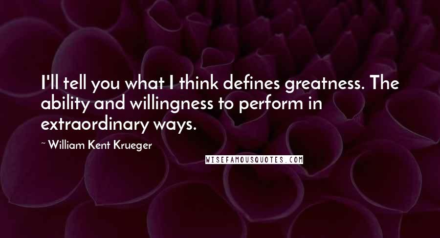 William Kent Krueger quotes: I'll tell you what I think defines greatness. The ability and willingness to perform in extraordinary ways.