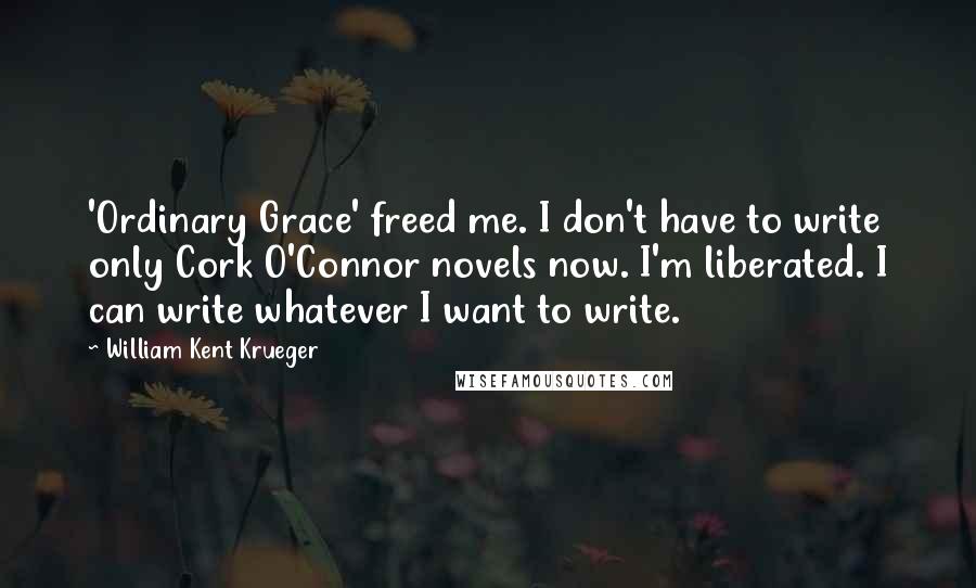 William Kent Krueger quotes: 'Ordinary Grace' freed me. I don't have to write only Cork O'Connor novels now. I'm liberated. I can write whatever I want to write.