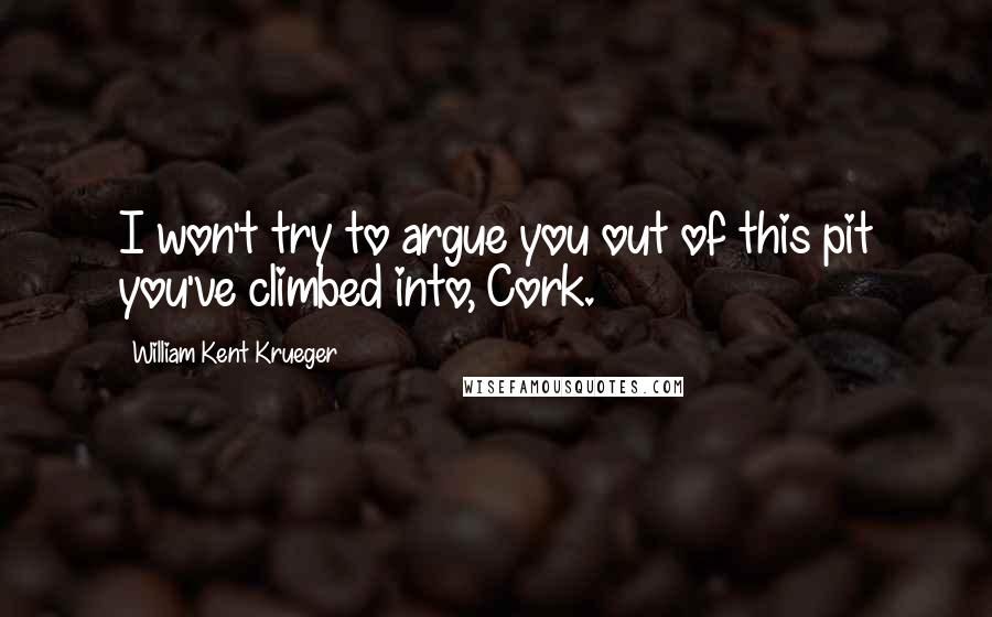 William Kent Krueger quotes: I won't try to argue you out of this pit you've climbed into, Cork.