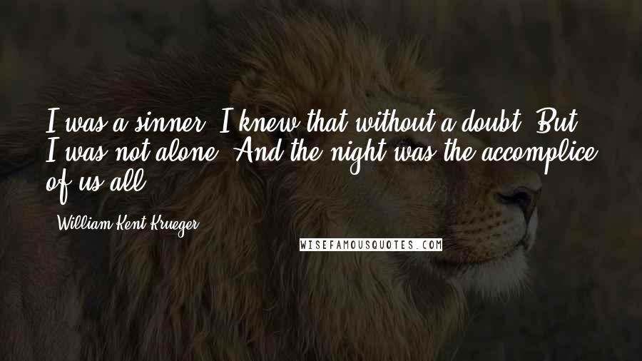 William Kent Krueger quotes: I was a sinner. I knew that without a doubt. But I was not alone. And the night was the accomplice of us all.