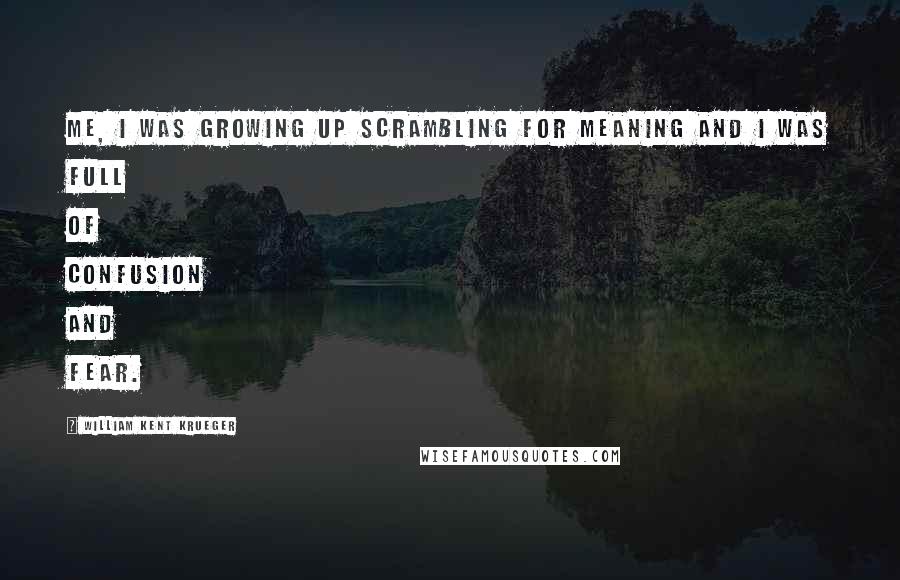 William Kent Krueger quotes: Me, I was growing up scrambling for meaning and I was full of confusion and fear.