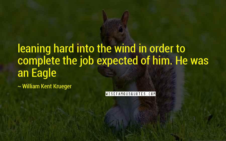 William Kent Krueger quotes: leaning hard into the wind in order to complete the job expected of him. He was an Eagle