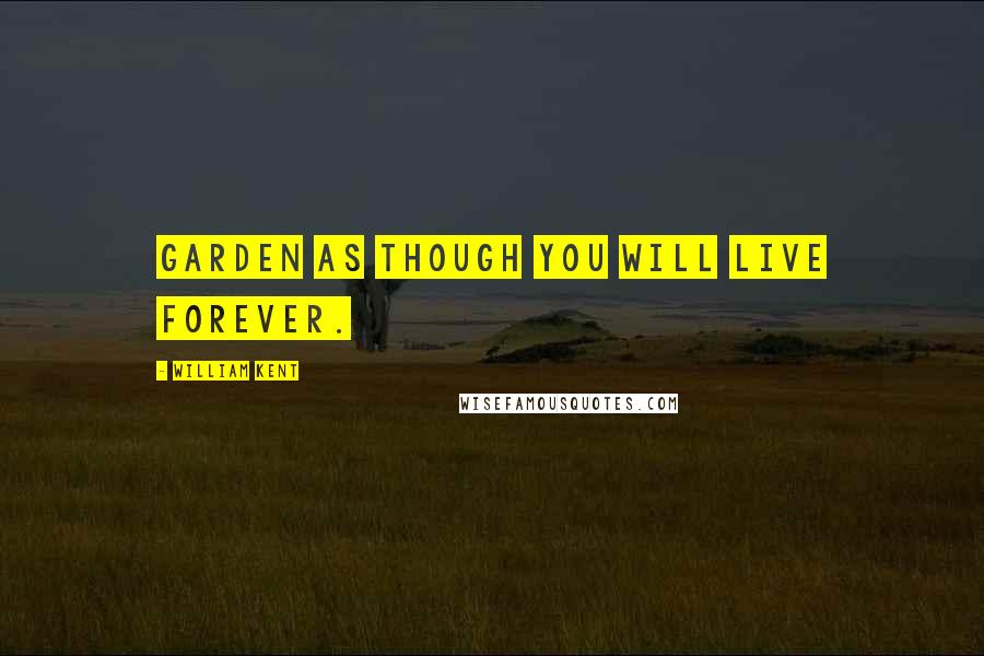 William Kent quotes: Garden as though you will live forever.