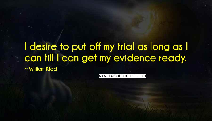 William Kidd quotes: I desire to put off my trial as long as I can till I can get my evidence ready.