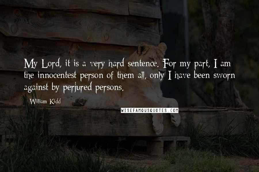 William Kidd quotes: My Lord, it is a very hard sentence. For my part, I am the innocentest person of them all, only I have been sworn against by perjured persons. William Kidd quotes: My Lord, it is a very hard sentence. For my part, I am the innocentest person of them all, only I have been sworn against by perjured persons.