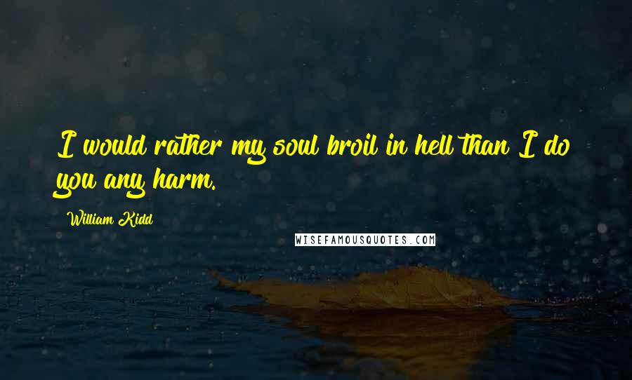 William Kidd quotes: I would rather my soul broil in hell than I do you any harm.