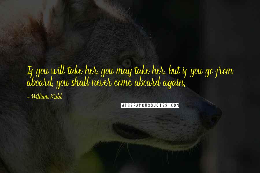 William Kidd quotes: If you will take her, you may take her, but if you go from aboard, you shall never come aboard again. William Kidd quotes: If you will take her, you may take her, but if you go from aboard, you shall never come aboard again.