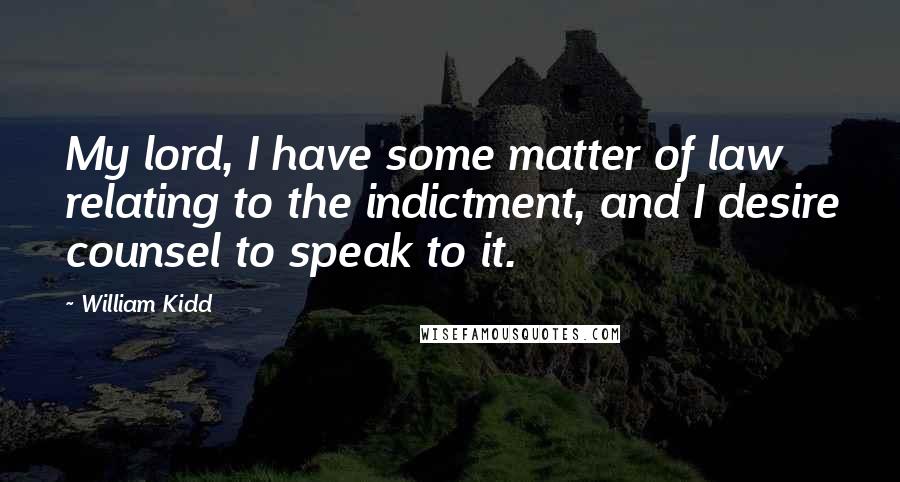 William Kidd quotes: My lord, I have some matter of law relating to the indictment, and I desire counsel to speak to it.