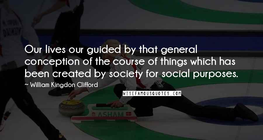 William Kingdon Clifford quotes: Our lives our guided by that general conception of the course of things which has been created by society for social purposes.