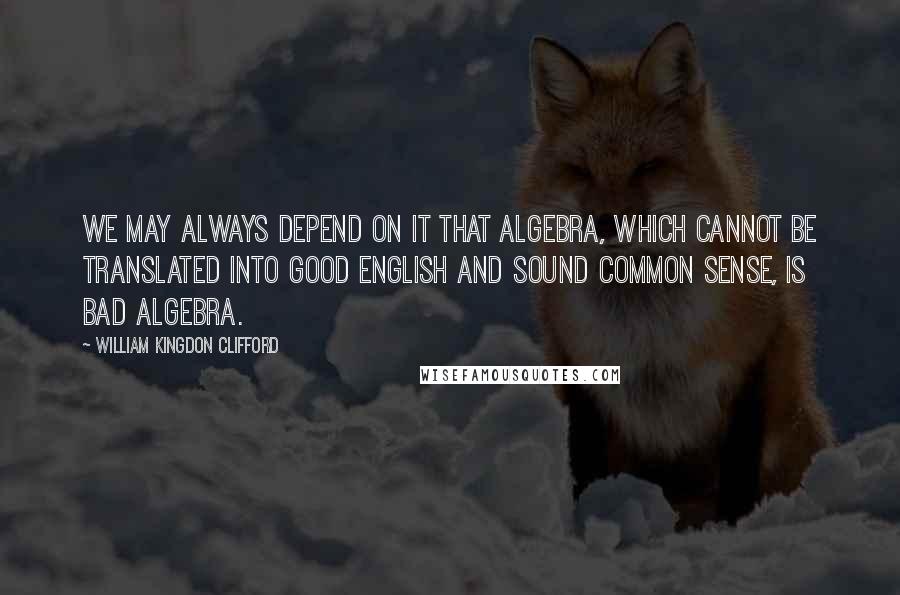 William Kingdon Clifford quotes: We may always depend on it that algebra, which cannot be translated into good English and sound common sense, is bad algebra.