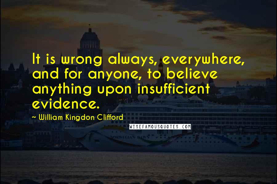 William Kingdon Clifford quotes: It is wrong always, everywhere, and for anyone, to believe anything upon insufficient evidence.