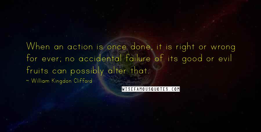 William Kingdon Clifford quotes: When an action is once done, it is right or wrong for ever; no accidental failure of its good or evil fruits can possibly alter that.