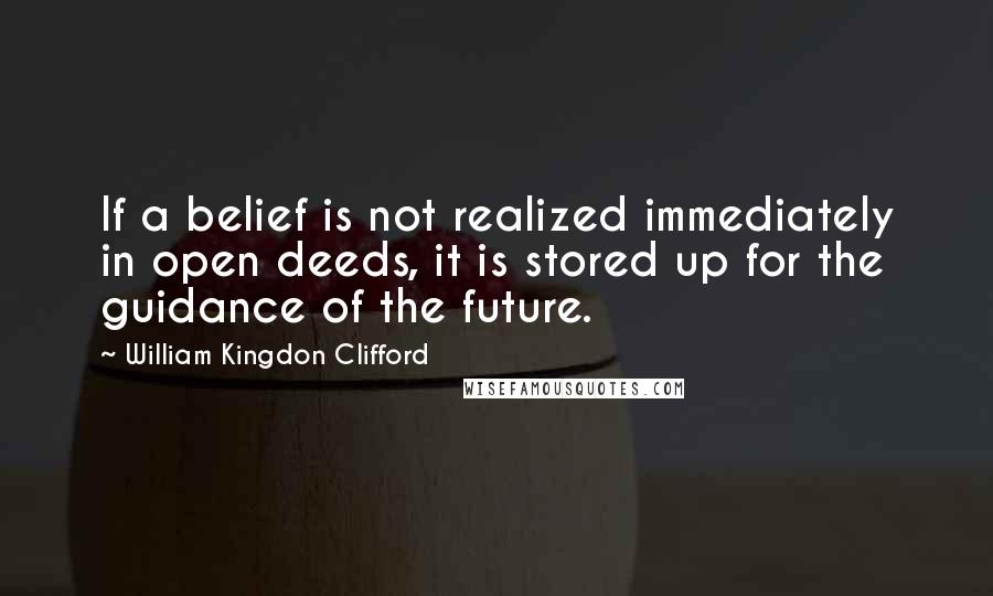 William Kingdon Clifford quotes: If a belief is not realized immediately in open deeds, it is stored up for the guidance of the future.