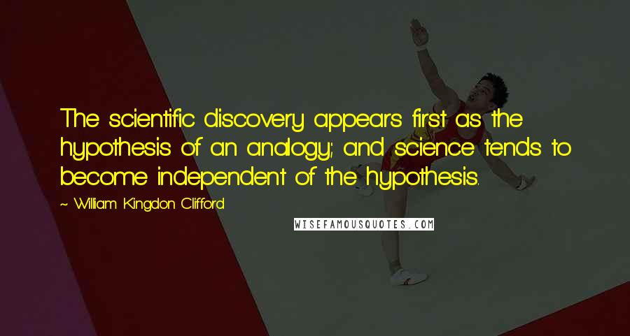 William Kingdon Clifford quotes: The scientific discovery appears first as the hypothesis of an analogy; and science tends to become independent of the hypothesis.