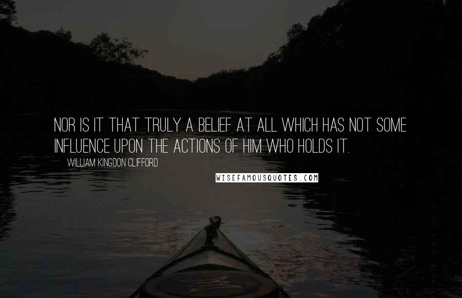 William Kingdon Clifford quotes: Nor is it that truly a belief at all which has not some influence upon the actions of him who holds it.