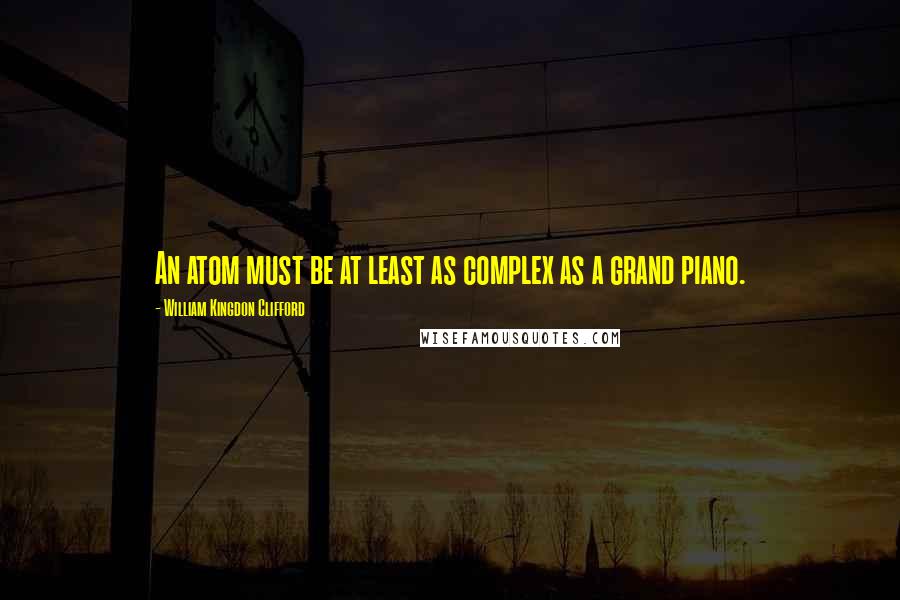 William Kingdon Clifford quotes: An atom must be at least as complex as a grand piano.