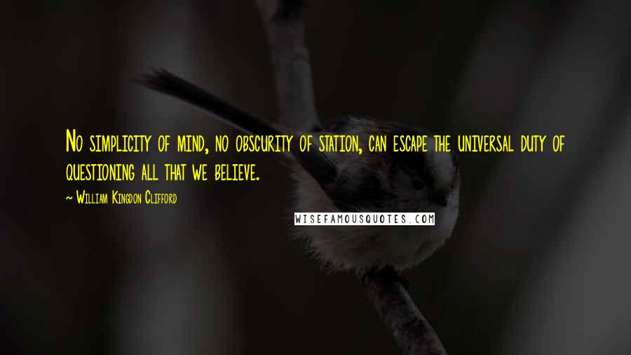 William Kingdon Clifford quotes: No simplicity of mind, no obscurity of station, can escape the universal duty of questioning all that we believe.