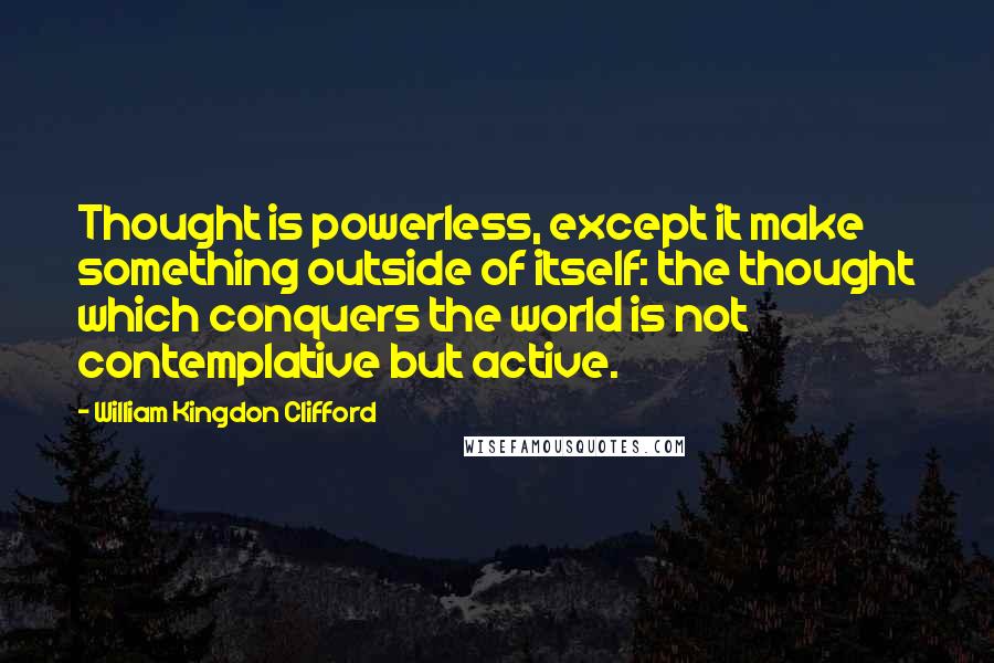 William Kingdon Clifford quotes: Thought is powerless, except it make something outside of itself: the thought which conquers the world is not contemplative but active.