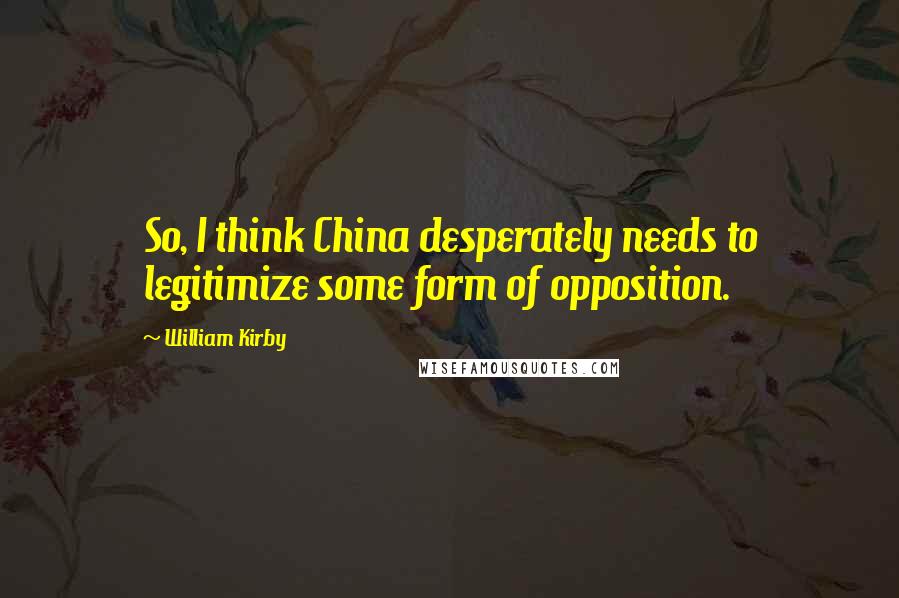 William Kirby quotes: So, I think China desperately needs to legitimize some form of opposition.