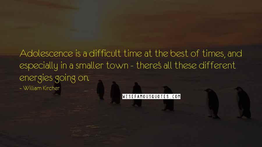 William Kircher quotes: Adolescence is a difficult time at the best of times, and especially in a smaller town - there's all these different energies going on. William Kircher quotes: Adolescence is a difficult time at the best of times, and especially in a smaller town - there's all these different energies going on.