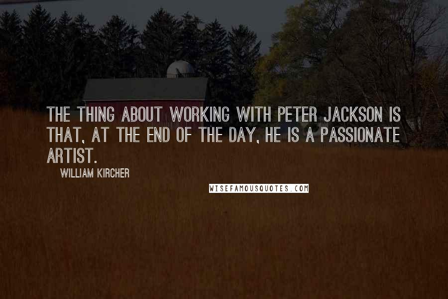 William Kircher quotes: The thing about working with Peter Jackson is that, at the end of the day, he is a passionate artist.