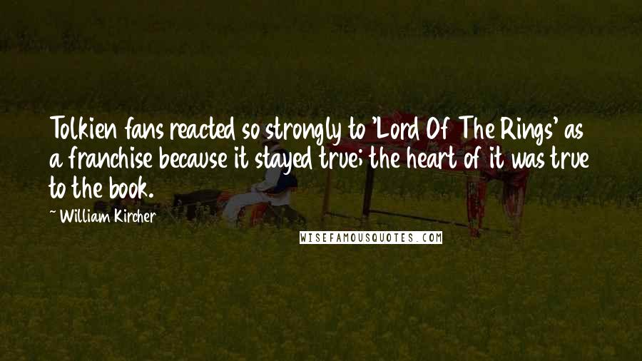 William Kircher quotes: Tolkien fans reacted so strongly to 'Lord Of The Rings' as a franchise because it stayed true; the heart of it was true to the book. William Kircher quotes: Tolkien fans reacted so strongly to 'Lord Of The Rings' as a franchise because it stayed true; the heart of it was true to the book.
