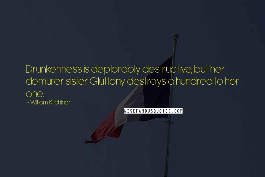 William Kitchiner quotes: Drunkenness is deplorably destructive, but her demurer sister Gluttony destroys a hundred to her one.