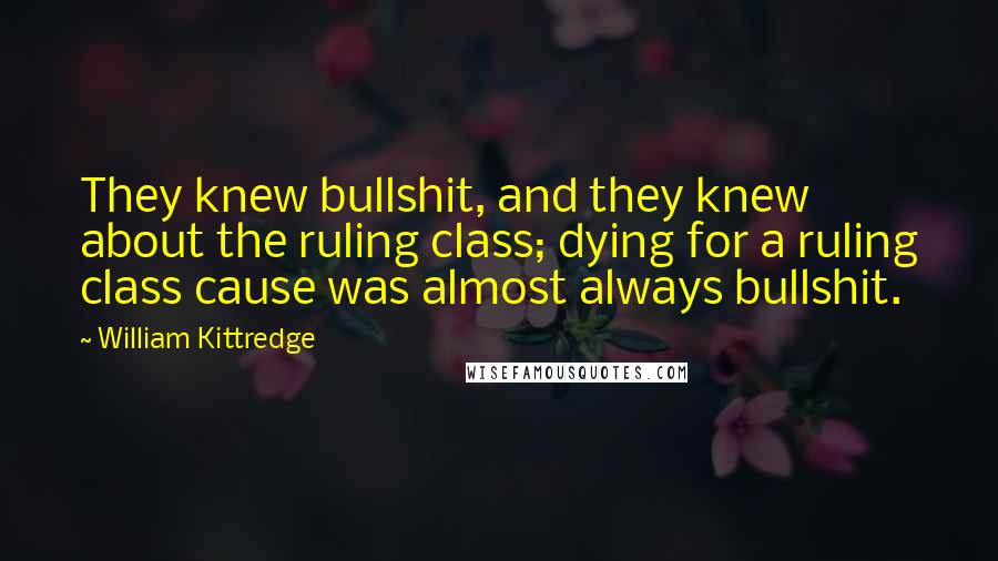William Kittredge quotes: They knew bullshit, and they knew about the ruling class; dying for a ruling class cause was almost always bullshit. William Kittredge quotes: They knew bullshit, and they knew about the ruling class; dying for a ruling class cause was almost always bullshit.