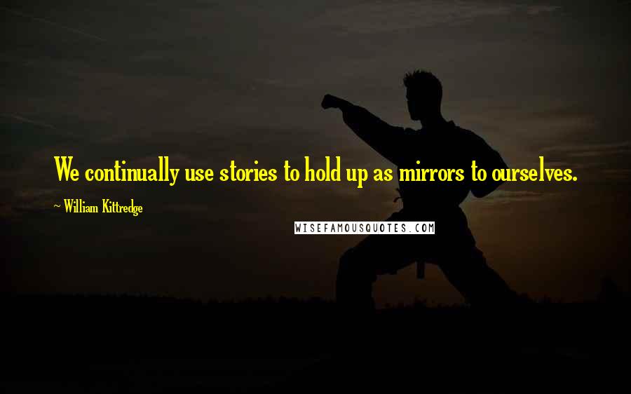 William Kittredge quotes: We continually use stories to hold up as mirrors to ourselves.