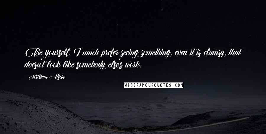 William Klein quotes: Be yourself. I much prefer seeing something, even it is clumsy, that doesn't look like somebody else's work.