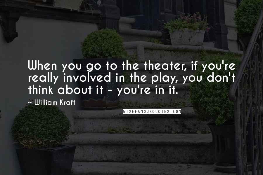 William Kraft quotes: When you go to the theater, if you're really involved in the play, you don't think about it - you're in it.