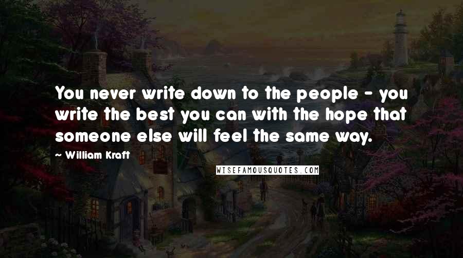 William Kraft quotes: You never write down to the people - you write the best you can with the hope that someone else will feel the same way. William Kraft quotes: You never write down to the people - you write the best you can with the hope that someone else will feel the same way.