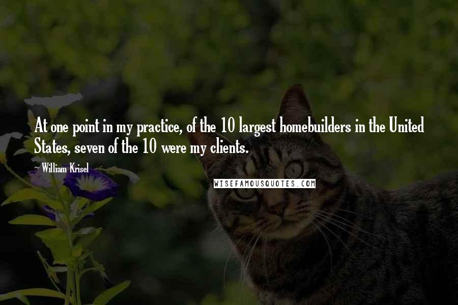 William Krisel quotes: At one point in my practice, of the 10 largest homebuilders in the United States, seven of the 10 were my clients.