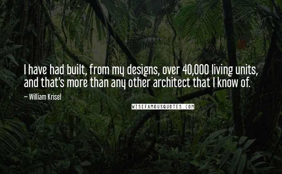 William Krisel quotes: I have had built, from my designs, over 40,000 living units, and that's more than any other architect that I know of.