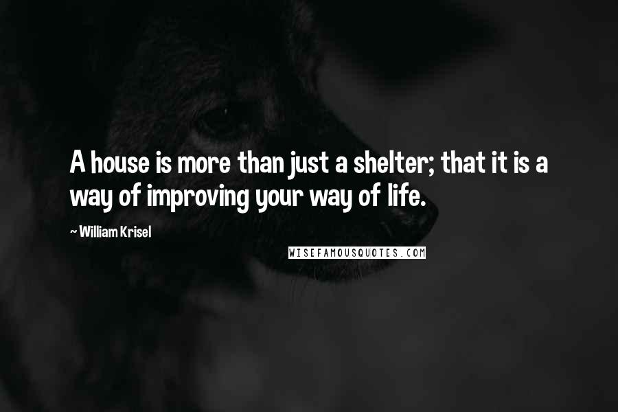 William Krisel quotes: A house is more than just a shelter; that it is a way of improving your way of life.