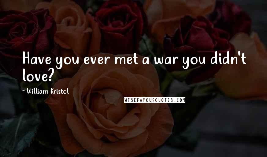 William Kristol quotes: Have you ever met a war you didn't love?