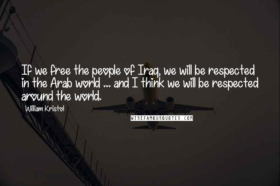 William Kristol quotes: If we free the people of Iraq, we will be respected in the Arab world ... and I think we will be respected around the world.