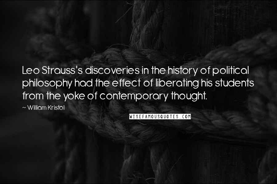 William Kristol quotes: Leo Strauss's discoveries in the history of political philosophy had the effect of liberating his students from the yoke of contemporary thought.