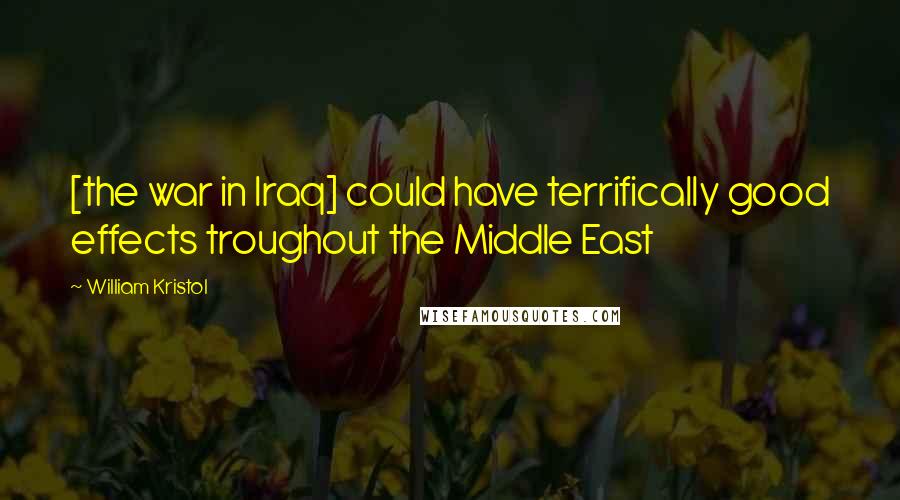 William Kristol quotes: [the war in Iraq] could have terrifically good effects troughout the Middle East