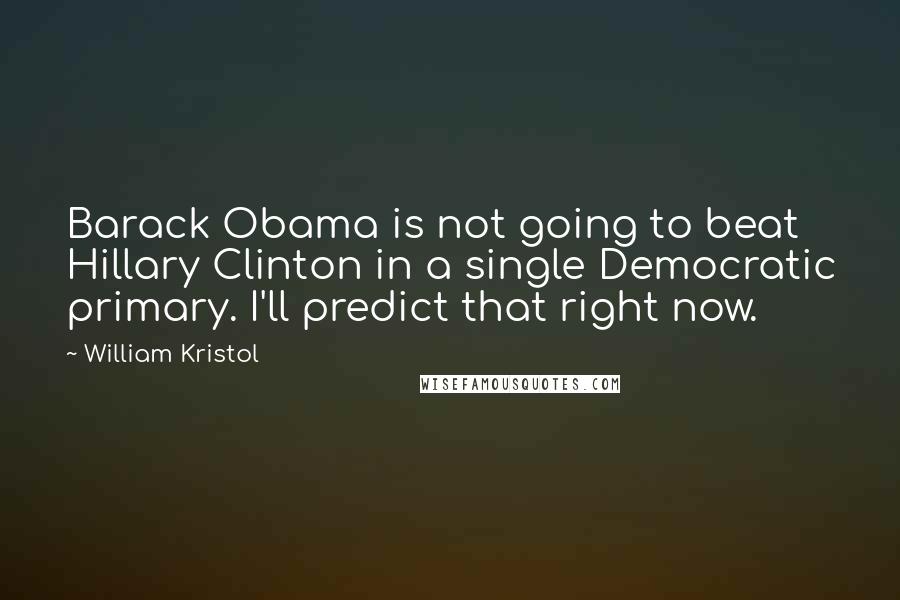 William Kristol quotes: Barack Obama is not going to beat Hillary Clinton in a single Democratic primary. I'll predict that right now.