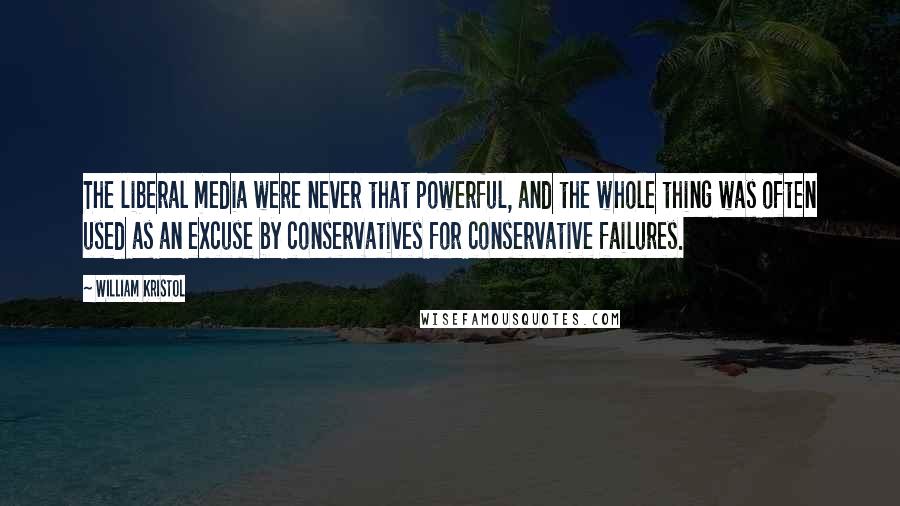 William Kristol quotes: The liberal media were never that powerful, and the whole thing was often used as an excuse by conservatives for conservative failures.