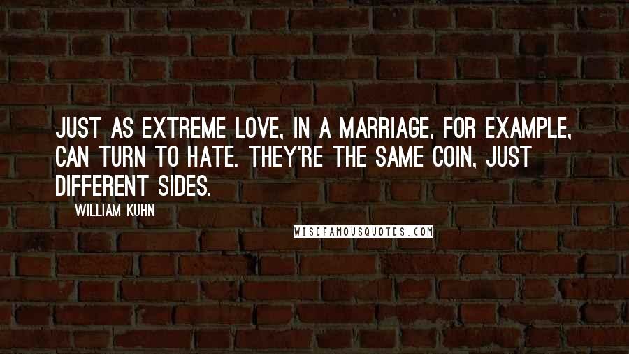 William Kuhn quotes: Just as extreme love, in a marriage, for example, can turn to hate. They're the same coin, just different sides. William Kuhn quotes: Just as extreme love, in a marriage, for example, can turn to hate. They're the same coin, just different sides.