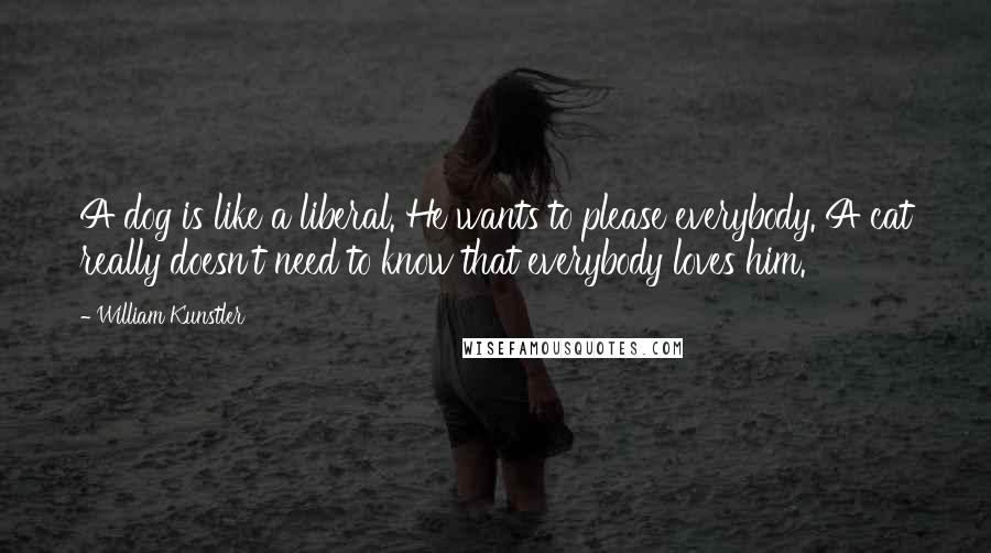 William Kunstler quotes: A dog is like a liberal. He wants to please everybody. A cat really doesn't need to know that everybody loves him.
